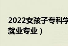 2022女孩子?？茖W(xué)什么好就業(yè)（女生專科好就業(yè)專業(yè)）