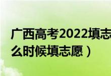 廣西高考2022填志愿時間（2022高考廣西什么時候填志愿）