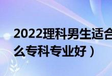 2022理科男生適合的?？茖I(yè)（理科男學(xué)什么?？茖I(yè)好）