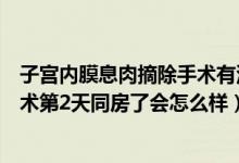 子宮內(nèi)膜息肉摘除手術(shù)有沒有風(fēng)險（做完子宮內(nèi)膜息肉摘除術(shù)第2天同房了會怎么樣）