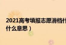 2021高考填報(bào)志愿滑檔什么意思（2022高考填志愿滑檔是什么意思）