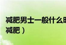 減肥男士一般什么時候運(yùn)動（什么時候運(yùn)動最減肥）