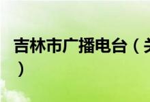 吉林市廣播電臺（關(guān)于吉林市廣播電臺的介紹）
