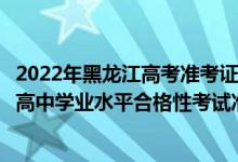 2022年黑龍江高考準考證打印時間（2022年7月黑龍江普通高中學業(yè)水平合格性考試準考證打印時間）