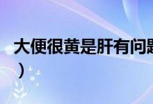 大便很黃是肝有問(wèn)題嗎（大便很黃是什么原因）