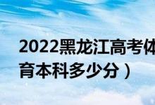 2022黑龍江高考體育類本科分?jǐn)?shù)線公布（體育本科多少分）