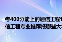 考400分能上的通信工程專業(yè)的學(xué)校（2022高考430分學(xué)通信工程專業(yè)推薦報哪些大學(xué)）