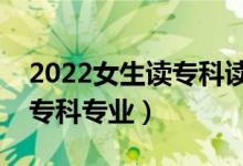 2022女生讀?？谱x什么專業(yè)好（適合女生的專科專業(yè)）