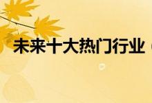未來(lái)十大熱門行業(yè)（最吃香的行業(yè)有哪些）