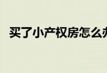 買了小產權房怎么辦（拆遷時會有補償嗎）