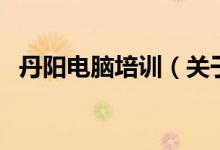 丹陽電腦培訓(xùn)（關(guān)于丹陽電腦培訓(xùn)的介紹）