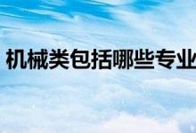 機(jī)械類(lèi)包括哪些專(zhuān)業(yè)（什么專(zhuān)業(yè)就業(yè)前景好）