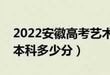 2022安徽高考藝術(shù)類本科分?jǐn)?shù)線公布（藝術(shù)本科多少分）