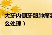 大牙內(nèi)側(cè)牙齦腫痛怎么回事（智牙牙齦腫痛怎么處理）