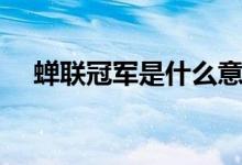 蟬聯(lián)冠軍是什么意思?。ㄏs聯(lián)冠軍解釋）