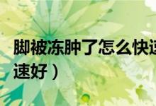 腳被凍腫了怎么快速恢復（腳凍了怎么才能快速好）