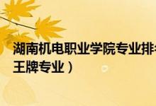 湖南機(jī)電職業(yè)學(xué)院專業(yè)排名（湖南機(jī)電職業(yè)技術(shù)學(xué)院評價(jià)及王牌專業(yè)）