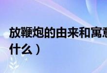 放鞭炮的由來(lái)和寓意（放鞭炮的起源和寓意是什么）