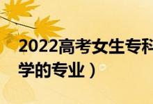 2022高考女生專科報什么專業(yè)好（適合女生學的專業(yè)）
