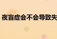 夜盲癥會不會導(dǎo)致失明（夜盲癥會不會失明）
