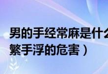 男的手經(jīng)常麻是什么原因造成的（男性長期頻繁手浮的危害）