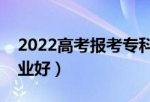2022高考報考?？颇泻⑦x什么好（選哪些專業(yè)好）