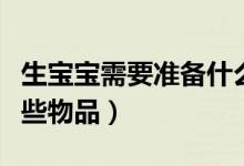 生寶寶需要準備什么東西（生孩子需要準備哪些物品）