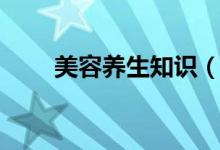 美容養(yǎng)生知識（美容養(yǎng)生知識介紹）