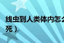 線蟲(chóng)到人類體內(nèi)怎么處理（線蟲(chóng)在人體怎么殺死）