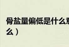 骨鹽量偏低是什么意思?。ü躯}量偏高代表什么）
