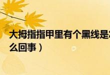 大拇指指甲里有個(gè)黑線是怎么回事（大拇指指甲有黑線是怎么回事）