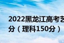 2022黑龍江高考藝術(shù)?？品謹?shù)線：文科150分（理科150分）