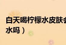 白天喝檸檬水皮膚會(huì)變黑嗎（白天可以喝檸檬水嗎）