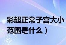 彩超正常子宮大?。ㄗ鯞超提示子宮大小正常范圍是什么）