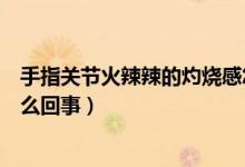 手指關節(jié)火辣辣的灼燒感怎么辦（手指火辣辣的灼燒感是怎么回事）
