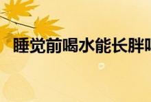 睡覺前喝水能長胖嗎（睡前喝水會長胖嗎）