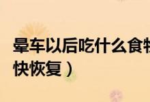 暈車以后吃什么食物恢復(fù)快（暈車過后吃什么快恢復(fù)）