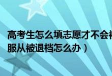 高考生怎么填志愿才不會(huì)被退檔（2022高考填志愿沒有選擇服從被退檔怎么辦）