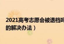 2021高考志愿會(huì)被退檔嗎（2022高考志愿被退檔有什么好的解決辦法）
