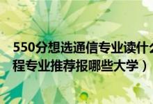 550分想選通信專業(yè)讀什么大學(xué)（2022高考450分學(xué)通信工程專業(yè)推薦報哪些大學(xué)）