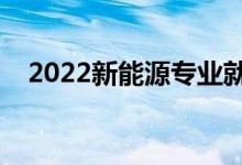2022新能源專業(yè)就業(yè)方向（主要學什么）