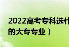 2022高考?？七x什么專業(yè)好女生（適合女生的大專專業(yè)）
