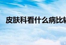 皮膚科看什么病比較好（皮膚科看什么?。?class=