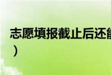 志愿填報截止后還能修改嗎（填錯可以補(bǔ)救嗎）