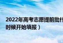 2022年高考志愿提前批什么時(shí)候填（2022專科填志愿什么時(shí)候開始填報(bào)）