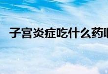 子宮炎癥吃什么藥?。ㄗ訉m炎癥吃什么藥）