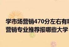 學市場營銷470分左右有哪些大學（2022高考480分學市場營銷專業(yè)推薦報哪些大學）