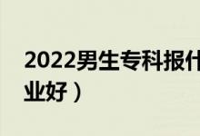 2022男生?？茍?bào)什么專業(yè)好就業(yè)（報(bào)哪個(gè)專業(yè)好）