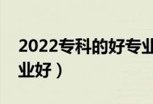 2022專科的好專業(yè)男生（男生學什么專科專業(yè)好）