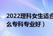 2022理科女生適合的?？茖I(yè)（理科女學什么?？茖I(yè)好）